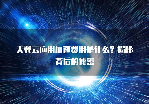 天翼云应用加速费用是什么？揭秘背后的秘密