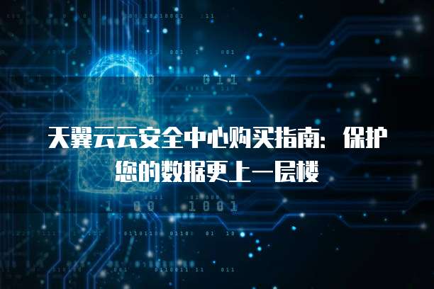 天翼云云安全中心购买指南:保护您的数据更上一层楼