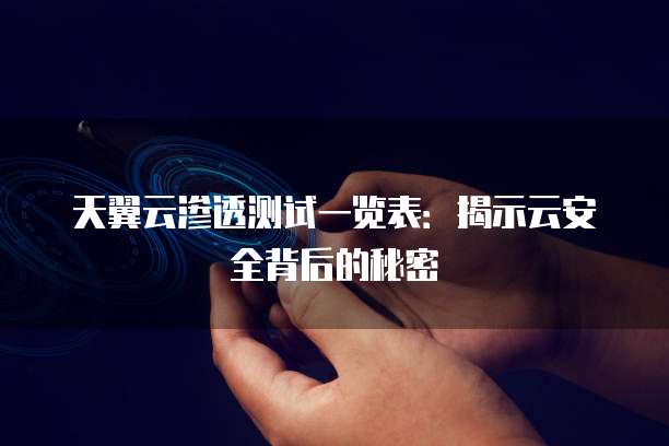 天翼云渗透测试一览表:揭示云安全背后的秘密