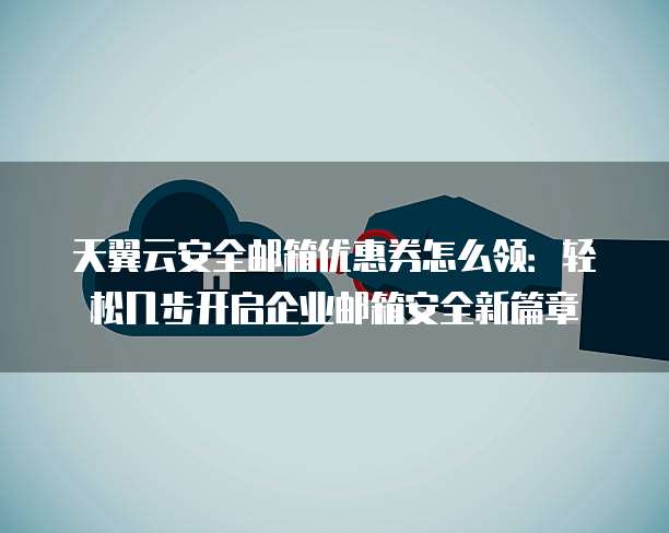 天翼云安全邮箱优惠券怎么领:轻松几步开启企业邮箱安全新篇章