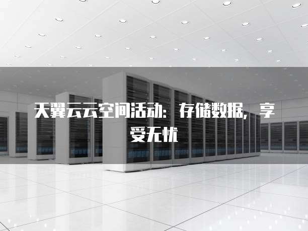 天翼云云空间活动：存储数据，享受无忧