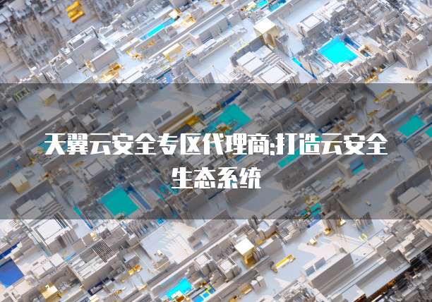天翼云安全专区代理商:打造云安全生态系统