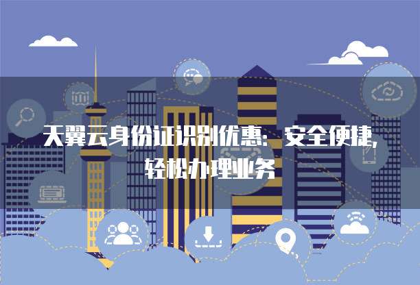 天翼云身份证识别优惠：安全便捷，轻松办理业务