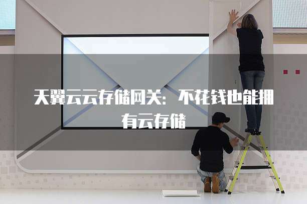 天翼云云存储网关：不花钱也能拥有云存储