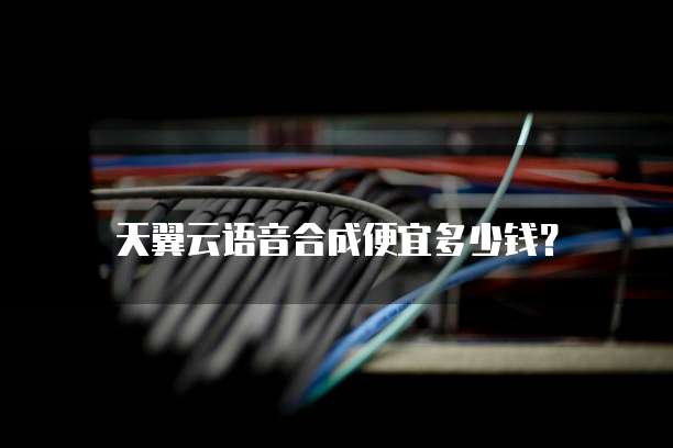 天翼云语音合成便宜多少钱?