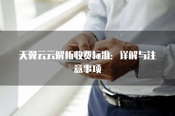 天翼云云解析收费标准：详解与注意事项