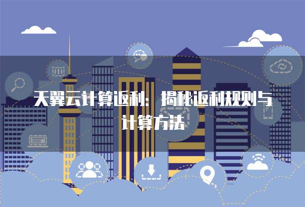 天翼云计算返利：揭秘返利规则与计算方法