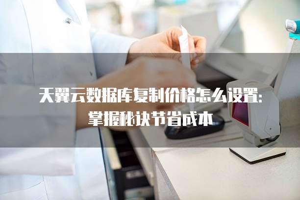 天翼云数据库复制价格怎么设置:掌握秘诀节省成本