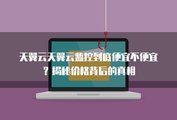 天翼云天翼云监控到底便宜不便宜？揭秘价格背后的真相