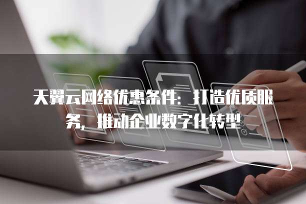 天翼云网络优惠条件:打造优质服务,推动企业数字化转型