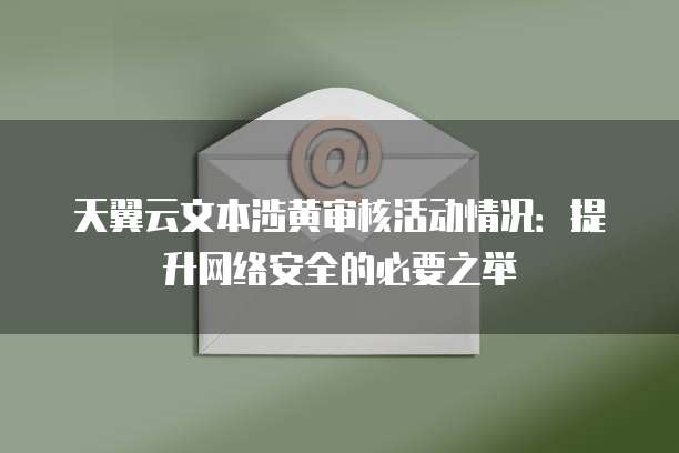 天翼云文本涉黄审核活动情况：提升网络安全的必要之举