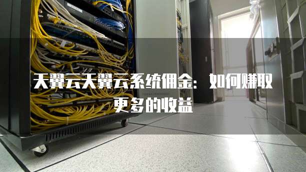 天翼云天翼云系统佣金:如何赚取更多的收益