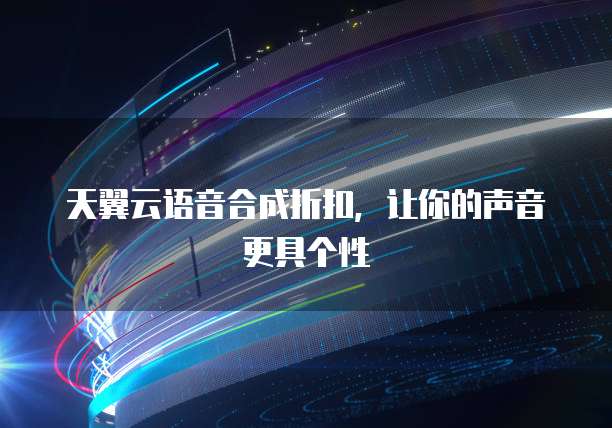 天翼云语音合成折扣,让你的声音更具个性
