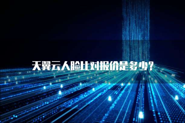 天翼云人脸比对报价是多少?