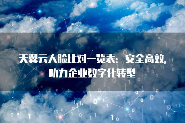 天翼云人脸比对一览表：安全高效，助力企业数字化转型
