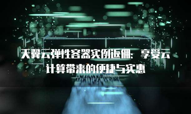 天翼云弹性容器实例返佣:享受云计算带来的便捷与实惠