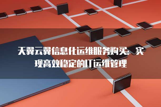 天翼云翼信息化运维服务购买:实现高效稳定的IT运维管理