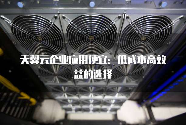 天翼云企业应用便宜:低成本高效益的选择