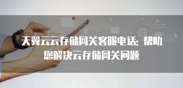 天翼云云存储网关客服电话: 帮助您解决云存储网关问题