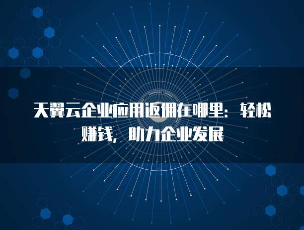 天翼云企业应用返佣在哪里:轻松赚钱,助力企业发展