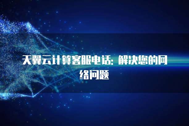 天翼云计算客服电话: 解决您的网络问题
