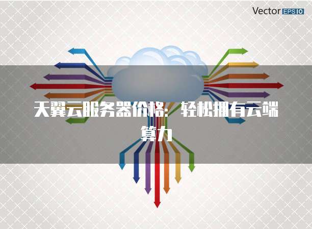 天翼云服务器价格:轻松拥有云端算力