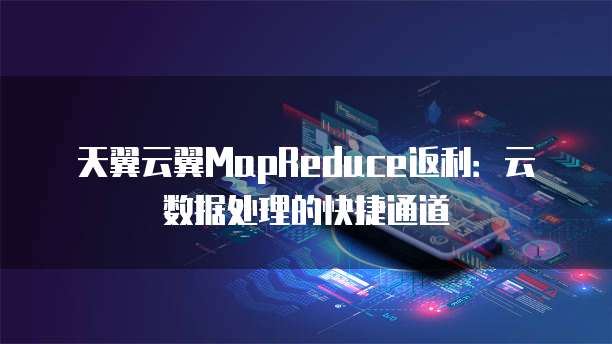 天翼云翼MapReduce返利:云数据处理的快捷通道