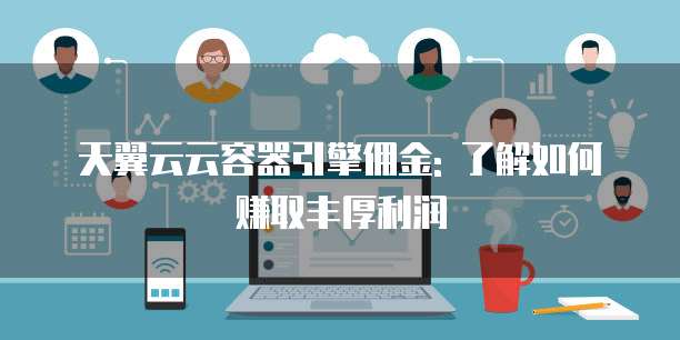 天翼云云容器引擎佣金: 了解如何赚取丰厚利润