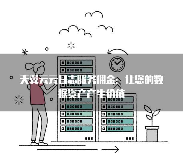 天翼云云日志服务佣金:让您的数据资产产生价值