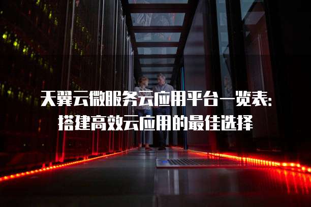 天翼云微服务云应用平台一览表:搭建高效云应用的最佳选择
