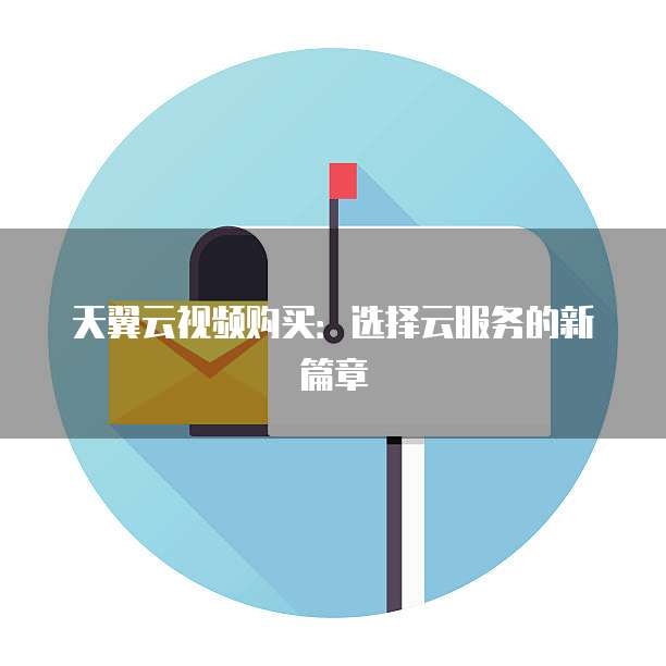 天翼云视频购买:选择云服务的新篇章