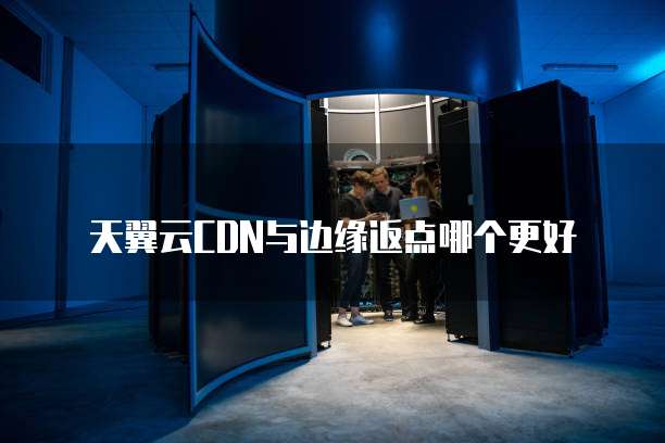 天翼云CDN与边缘返点哪个更好