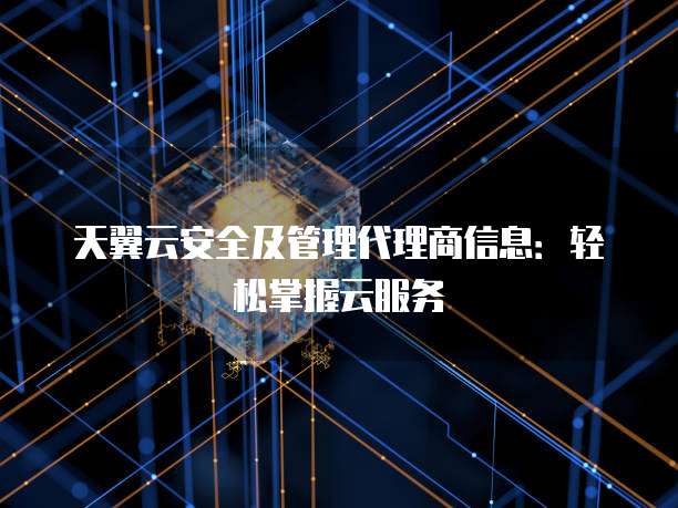 天翼云安全及管理代理商信息:轻松掌握云服务