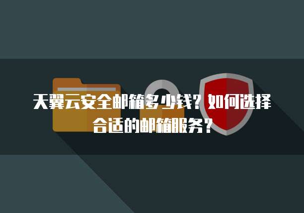 天翼云安全邮箱多少钱？如何选择合适的邮箱服务？