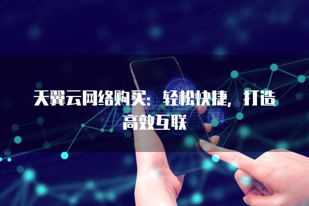 天翼云网络购买:轻松快捷,打造高效互联