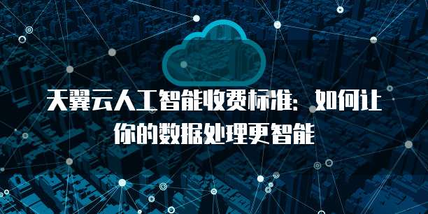 天翼云人工智能收费标准：如何让你的数据处理更智能