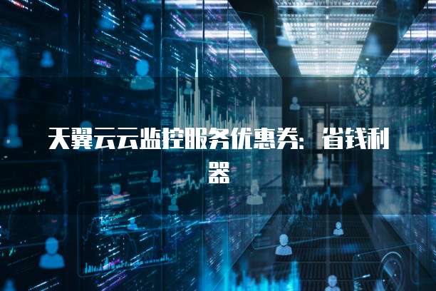 天翼云云监控服务优惠券：省钱利器