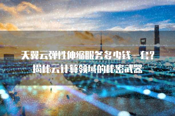 天翼云弹性伸缩服务多少钱一套？揭秘云计算领域的秘密武器