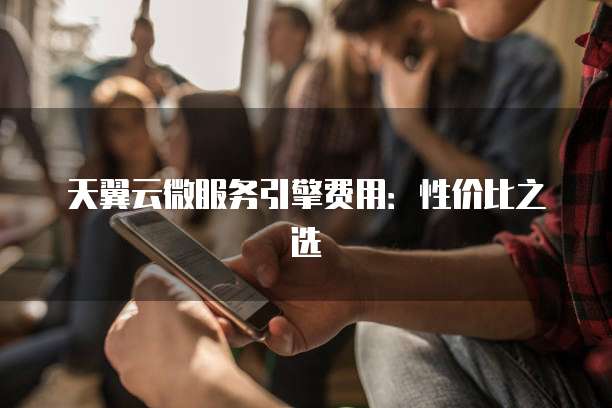 天翼云微服务引擎费用:性价比之选