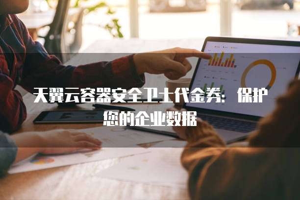 天翼云容器安全卫士代金券:保护您的企业数据