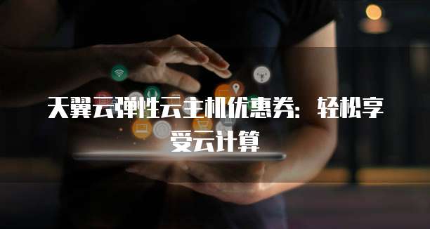 天翼云弹性云主机优惠券:轻松享受云计算