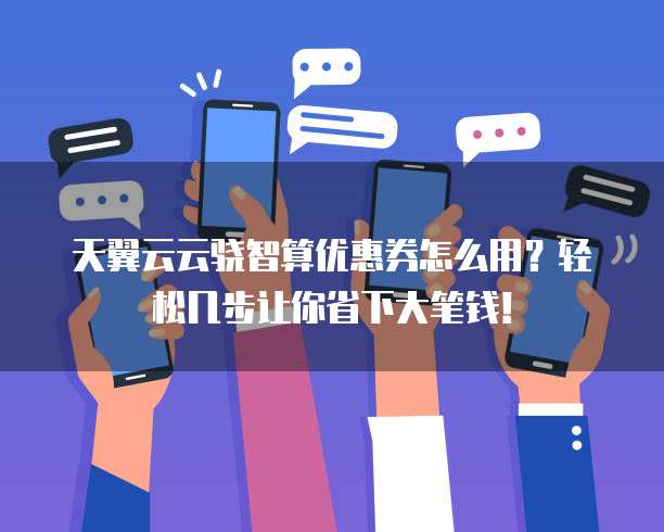 天翼云云骁智算优惠券怎么用?轻松几步让你省下大笔钱!