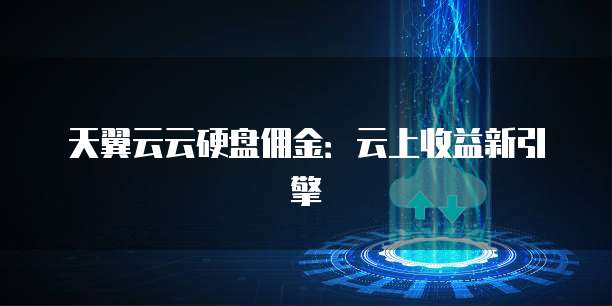天翼云云硬盘佣金:云上收益新引擎
