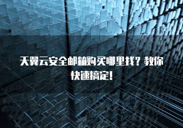 天翼云安全邮箱购买哪里找?教你快速搞定!