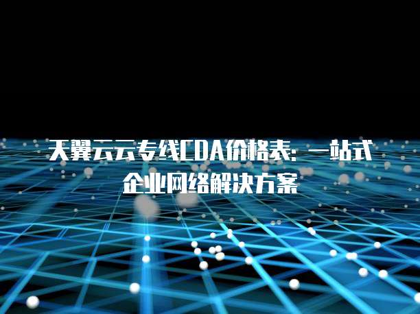 天翼云云专线CDA价格表: 一站式企业网络解决方案
