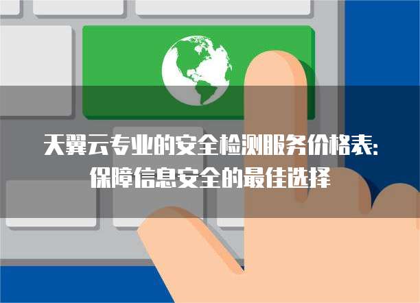 天翼云专业的安全检测服务价格表：保障信息安全的最佳选择