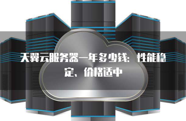 天翼云服务器一年多少钱:性能稳定、价格适中