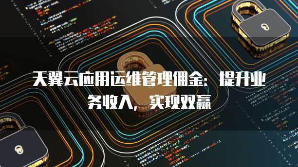 天翼云应用运维管理佣金:提升业务收入,实现双赢