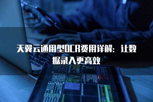 天翼云通用型OCR费用详解：让数据录入更高效