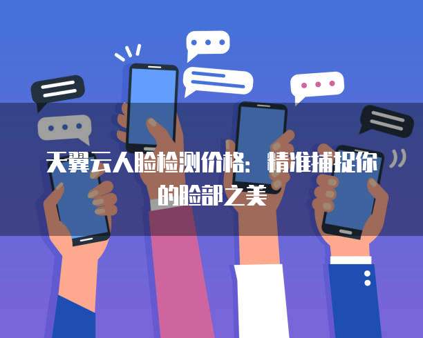 天翼云人脸检测价格:精准捕捉你的脸部之美
